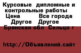 Курсовые, дипломные и контрольные работы! › Цена ­ 100 - Все города Другое » Другое   . Брянская обл.,Сельцо г.